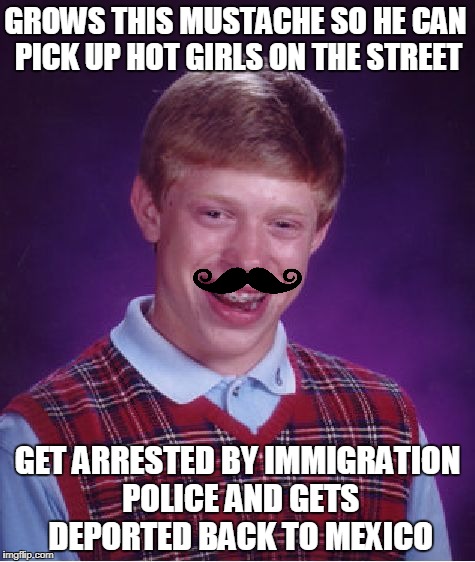 Mala suerte Brian | GROWS THIS MUSTACHE SO HE CAN PICK UP HOT GIRLS ON THE STREET; GET ARRESTED BY IMMIGRATION POLICE AND GETS DEPORTED BACK TO MEXICO | image tagged in memes,bad luck brian | made w/ Imgflip meme maker