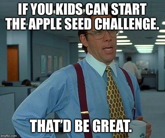 That Would Be Great | IF YOU KIDS CAN START THE APPLE SEED CHALLENGE. THAT’D BE GREAT. | image tagged in memes,that would be great,AdviceAnimals | made w/ Imgflip meme maker