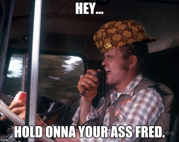 Smokey and the Bandit 2 | HEY... HOLD ONNA YOUR ASS FRED. | image tagged in smokey and the bandit 2,scumbag | made w/ Imgflip meme maker