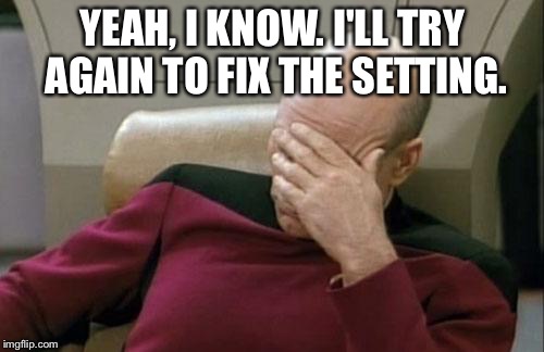 Captain Picard Facepalm Meme | YEAH, I KNOW. I'LL TRY AGAIN TO FIX THE SETTING. | image tagged in memes,captain picard facepalm | made w/ Imgflip meme maker