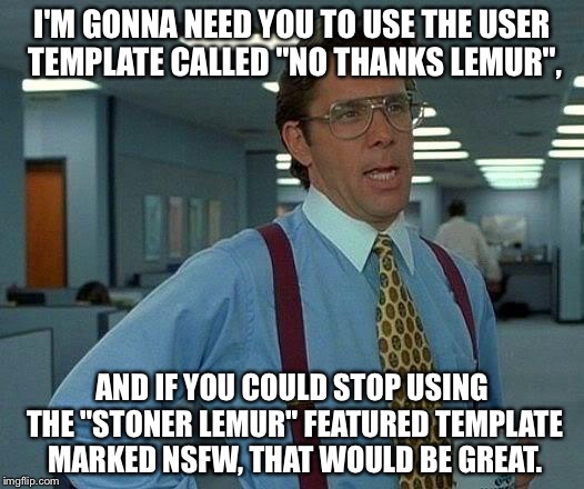 That Would Be Great Meme | I'M GONNA NEED YOU TO USE THE USER TEMPLATE CALLED "NO THANKS LEMUR", AND IF YOU COULD STOP USING THE "STONER LEMUR" FEATURED TEMPLATE MARKE | image tagged in memes,that would be great | made w/ Imgflip meme maker