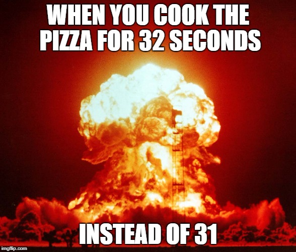 Atomic Bomb | WHEN YOU COOK THE PIZZA FOR 32 SECONDS; INSTEAD OF 31 | image tagged in atomic bomb | made w/ Imgflip meme maker