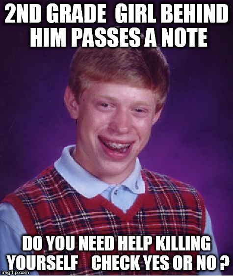 even in  2nd grade  people already knew he was destined for GREAT THINGS! | 2ND GRADE  GIRL BEHIND HIM PASSES A NOTE; DO YOU NEED HELP KILLING YOURSELF



CHECK YES OR NO ? | image tagged in memes,bad luck brian,brian cant win,girl in school | made w/ Imgflip meme maker