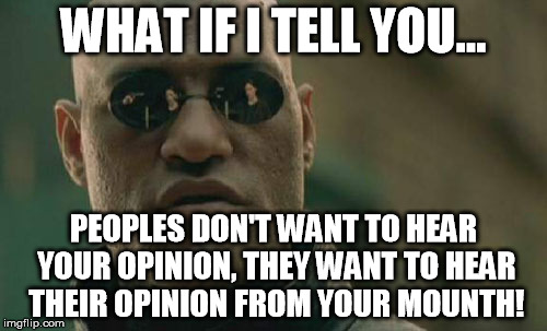 Matrix Morpheus Meme | WHAT IF I TELL YOU... PEOPLES DON'T WANT TO HEAR YOUR OPINION, THEY WANT TO HEAR THEIR OPINION FROM YOUR MOUNTH! | image tagged in memes,matrix morpheus | made w/ Imgflip meme maker