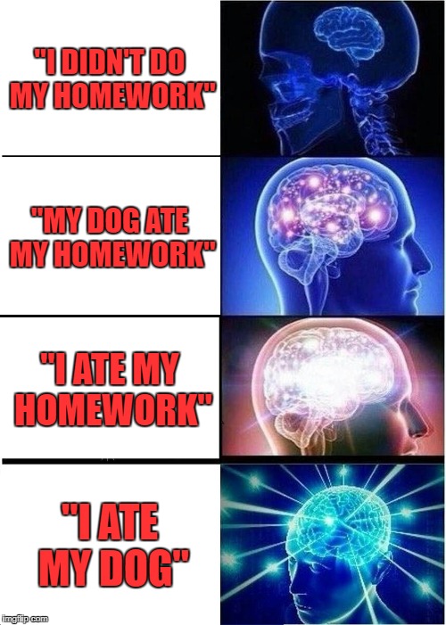 Expanding Brain Meme | "I DIDN'T DO MY HOMEWORK"; "MY DOG ATE MY HOMEWORK"; "I ATE MY HOMEWORK"; "I ATE MY DOG" | image tagged in memes,expanding brain,homework,school,trhtimmy | made w/ Imgflip meme maker