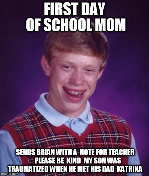 Bad Luck Brian Meme | FIRST DAY OF SCHOOL MOM SENDS BRIAN WITH A  NOTE FOR TEACHER  


PLEASE BE  KIND  MY SON WAS TRAUMATIZED WHEN HE MET HIS DAD  KATRINA | image tagged in memes,bad luck brian | made w/ Imgflip meme maker
