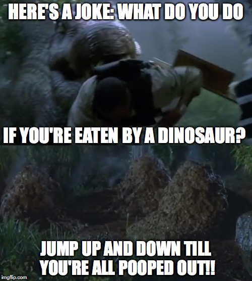 Jurassic Poop! | HERE'S A JOKE: WHAT DO YOU DO; IF YOU'RE EATEN BY A DINOSAUR? JUMP UP AND DOWN TILL YOU'RE ALL POOPED OUT!! | image tagged in jurassic park shit,poop joke,jurassic park,poop | made w/ Imgflip meme maker