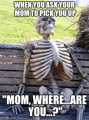 Waiting Skeleton Meme | WHEN YOU ASK YOUR MOM TO PICK YOU UP; "MOM, WHERE...ARE YOU...?" | image tagged in memes,waiting skeleton | made w/ Imgflip meme maker