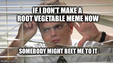 Bad pun week office style | IF I DON’T MAKE A ROOT VEGETABLE MEME NOW; SOMEBODY MIGHT BEET ME TO IT | image tagged in dwight schrute looking,bad pun,dwight schrute,bad pun week,funny,original meme | made w/ Imgflip meme maker