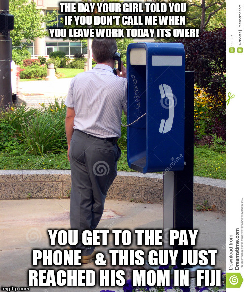 old school pay phone | THE DAY YOUR GIRL TOLD YOU  IF YOU DON'T CALL ME WHEN YOU LEAVE WORK TODAY ITS OVER! YOU GET TO THE  PAY PHONE 


& THIS GUY JUST REACHED HIS  MOM IN  FIJI | image tagged in pay phone,guy in the way | made w/ Imgflip meme maker