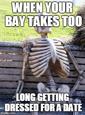 Waiting Skeleton Meme | WHEN YOUR BAY TAKES TOO; LONG GETTING DRESSED FOR A DATE | image tagged in memes,waiting skeleton | made w/ Imgflip meme maker