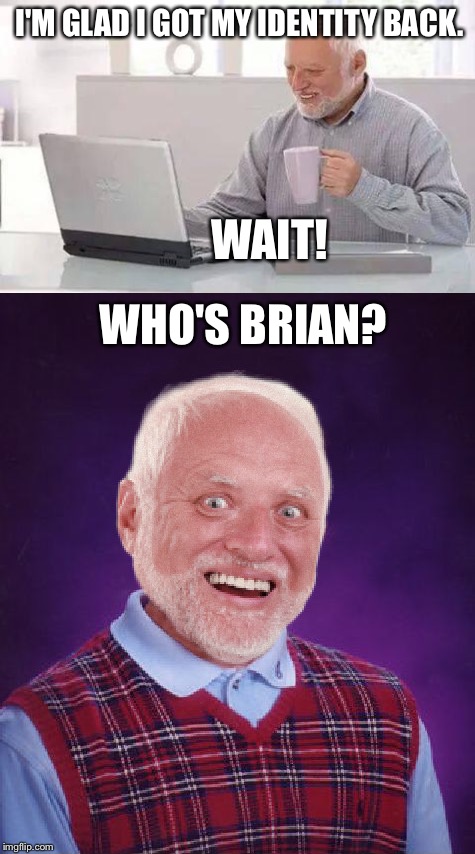 Harold's in for a ton of pain. | I'M GLAD I GOT MY IDENTITY BACK. WAIT! WHO'S BRIAN? | image tagged in funny,memes,hide the pain harold,bad luck brian | made w/ Imgflip meme maker