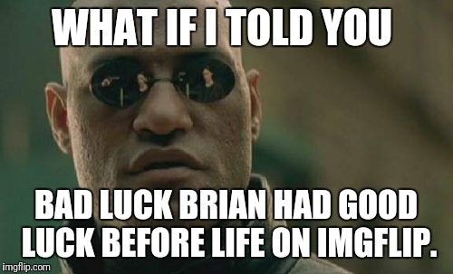 Matrix Morpheus | WHAT IF I TOLD YOU; BAD LUCK BRIAN HAD GOOD LUCK BEFORE LIFE ON IMGFLIP. | image tagged in memes,matrix morpheus | made w/ Imgflip meme maker