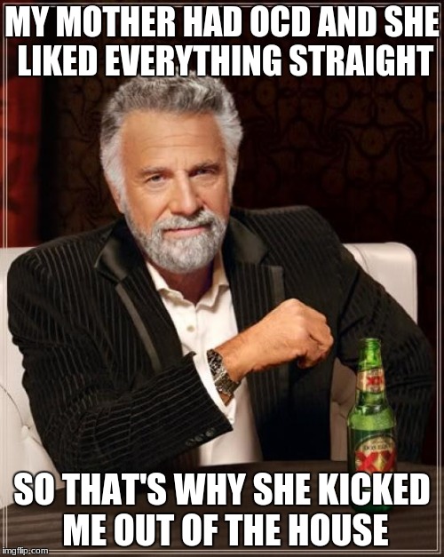 The Most Interesting Man In The World | MY MOTHER HAD OCD AND SHE LIKED EVERYTHING STRAIGHT; SO THAT'S WHY SHE KICKED ME OUT OF THE HOUSE | image tagged in memes,the most interesting man in the world | made w/ Imgflip meme maker