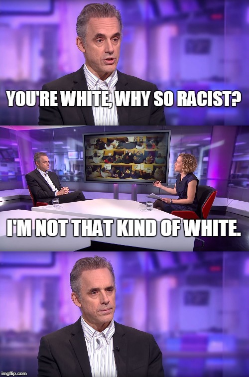 Jordan Peterson vs Feminist Interviewer | YOU'RE WHITE, WHY SO RACIST? I'M NOT THAT KIND OF WHITE. | image tagged in jordan peterson vs feminist interviewer | made w/ Imgflip meme maker