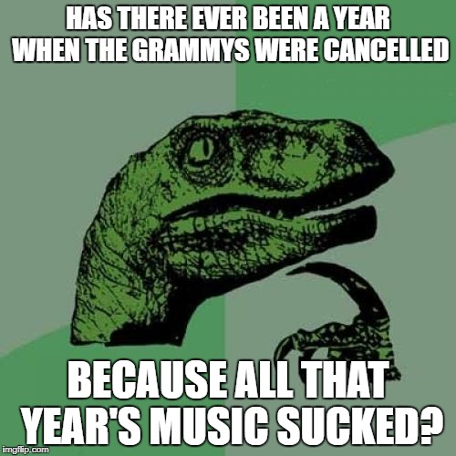 Philosoraptor Meme | HAS THERE EVER BEEN A YEAR WHEN THE GRAMMYS WERE CANCELLED; BECAUSE ALL THAT YEAR'S MUSIC SUCKED? | image tagged in memes,philosoraptor | made w/ Imgflip meme maker