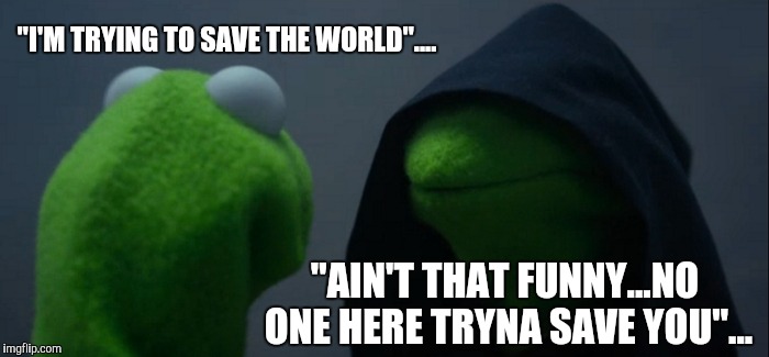 Evil Kermit Meme | "I'M TRYING TO SAVE THE WORLD".... "AIN'T THAT FUNNY...NO ONE HERE TRYNA SAVE YOU"... | image tagged in memes,evil kermit | made w/ Imgflip meme maker