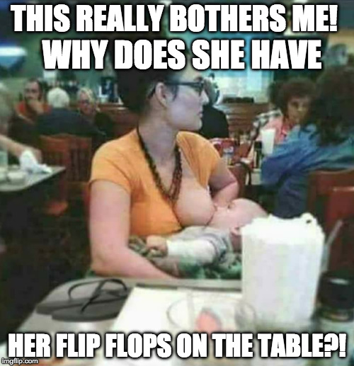 I mean.... who does that?! | THIS REALLY BOTHERS ME! WHY DOES SHE HAVE; HER FLIP FLOPS ON THE TABLE?! | image tagged in breastfeeding,breast feeding,baby,milk,flip flops,bacon | made w/ Imgflip meme maker