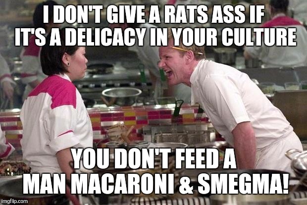 Gordon Ramsey | I DON'T GIVE A RATS ASS IF IT'S A DELICACY IN YOUR CULTURE; YOU DON'T FEED A MAN MACARONI & SMEGMA! | image tagged in gordon ramsey,memes | made w/ Imgflip meme maker
