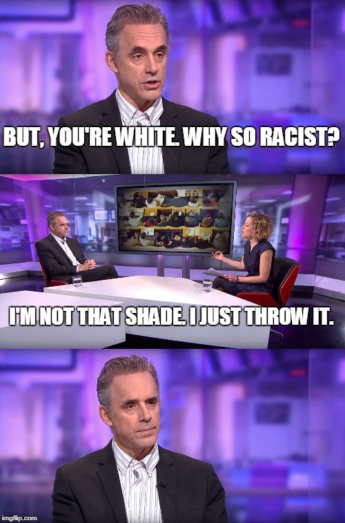 Jordan Peterson vs Feminist Interviewer | BUT, YOU'RE WHITE. WHY SO RACIST? I'M NOT THAT SHADE. I JUST THROW IT. | image tagged in jordan peterson vs feminist interviewer | made w/ Imgflip meme maker