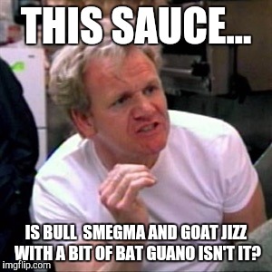 gordon ramsey | THIS SAUCE... IS BULL  SMEGMA AND GOAT JIZZ WITH A BIT OF BAT GUANO ISN'T IT? | image tagged in gordon ramsey,memes | made w/ Imgflip meme maker
