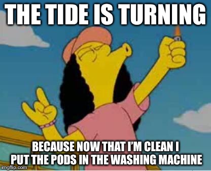 Otto yay | THE TIDE IS TURNING; BECAUSE NOW THAT I’M CLEAN I PUT THE PODS IN THE WASHING MACHINE | image tagged in otto yay,memes,funny | made w/ Imgflip meme maker