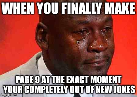 crying michael jordan | WHEN YOU FINALLY MAKE; PAGE 9 AT THE EXACT MOMENT YOUR COMPLETELY OUT OF NEW JOKES | image tagged in crying michael jordan | made w/ Imgflip meme maker