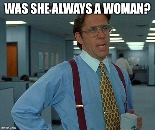 That Would Be Great Meme | WAS SHE ALWAYS A WOMAN? | image tagged in memes,that would be great | made w/ Imgflip meme maker