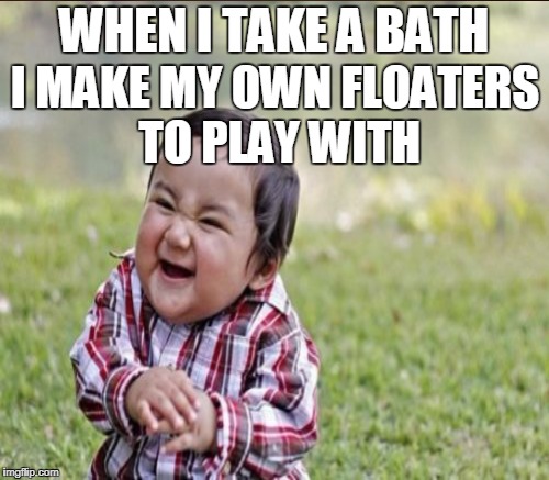 WHEN I TAKE A BATH I MAKE MY OWN FLOATERS TO PLAY WITH | made w/ Imgflip meme maker