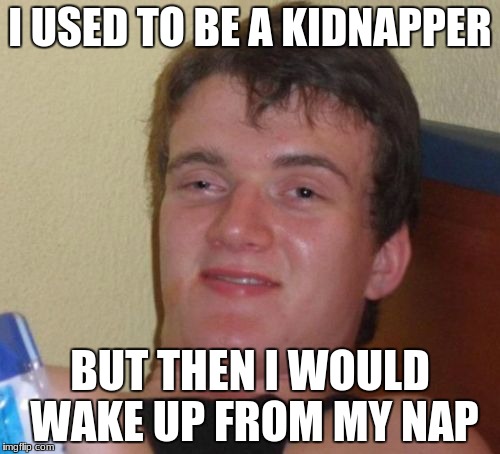 10 Guy Meme | I USED TO BE A KIDNAPPER; BUT THEN I WOULD WAKE UP FROM MY NAP | image tagged in memes,10 guy | made w/ Imgflip meme maker