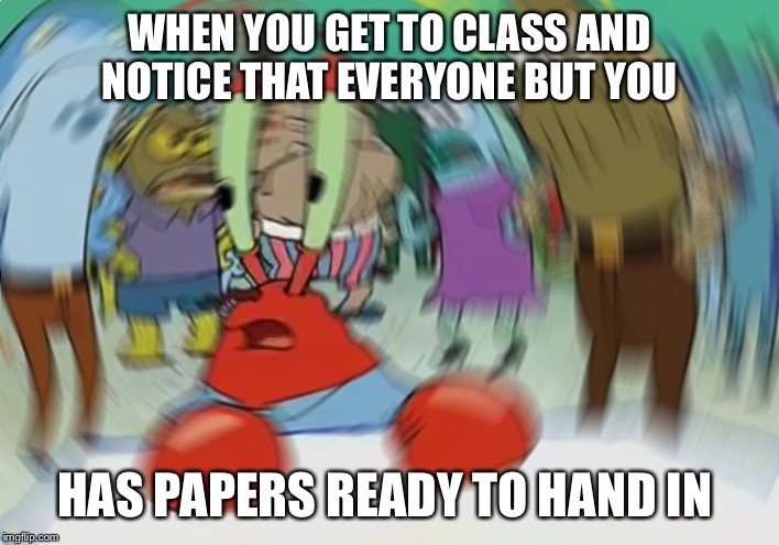 Mr Krabs Blur Meme | WHEN YOU GET TO CLASS AND NOTICE THAT EVERYONE BUT YOU; HAS PAPERS READY TO HAND IN | image tagged in memes,mr krabs blur meme | made w/ Imgflip meme maker