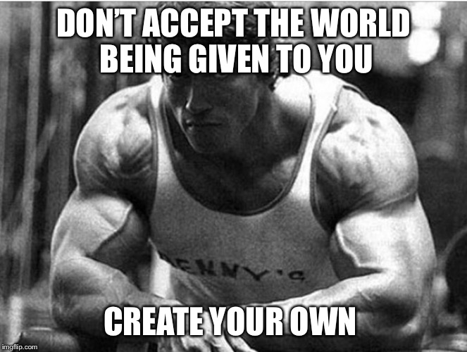 DON’T ACCEPT THE WORLD BEING GIVEN TO YOU; CREATE YOUR OWN | image tagged in motivation | made w/ Imgflip meme maker
