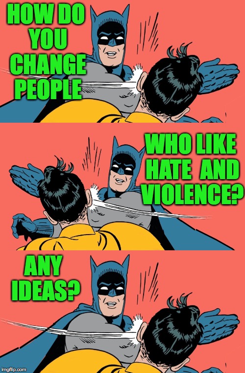 Submit your suggestions in the Comments or to: Batman Slapping Robin, PO Box 119, Truth or Consequences, New Mexico   87901    | HOW DO YOU CHANGE PEOPLE; WHO LIKE HATE  AND VIOLENCE? ANY IDEAS? | image tagged in memes,maga,batman slapping robin,truth or consequences | made w/ Imgflip meme maker