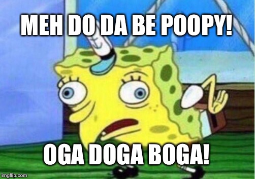 Meh Do Da Be Poopy! Oga Doga Boga! | MEH DO DA BE POOPY! OGA DOGA BOGA! | image tagged in memes,mocking spongebob | made w/ Imgflip meme maker