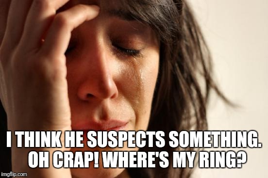 First World Problems Meme | I THINK HE SUSPECTS SOMETHING.  OH CRAP! WHERE'S MY RING? | image tagged in memes,first world problems | made w/ Imgflip meme maker