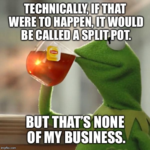 But That's None Of My Business Meme | TECHNICALLY, IF THAT WERE TO HAPPEN, IT WOULD BE CALLED A SPLIT POT. BUT THAT’S NONE OF MY BUSINESS. | image tagged in memes,but thats none of my business,kermit the frog | made w/ Imgflip meme maker