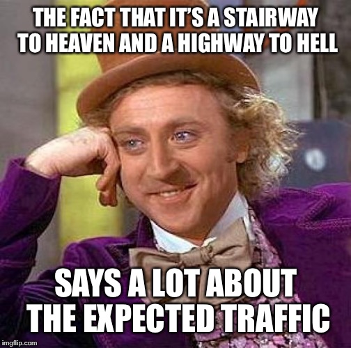 Creepy Condescending Wonka Meme | THE FACT THAT IT’S A STAIRWAY TO HEAVEN AND A HIGHWAY TO HELL SAYS A LOT ABOUT THE EXPECTED TRAFFIC | image tagged in memes,creepy condescending wonka | made w/ Imgflip meme maker