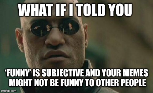 Matrix Morpheus Meme | WHAT IF I TOLD YOU ‘FUNNY’ IS SUBJECTIVE AND YOUR MEMES MIGHT NOT BE FUNNY TO OTHER PEOPLE | image tagged in memes,matrix morpheus | made w/ Imgflip meme maker