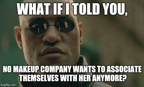 Matrix Morpheus Meme | WHAT IF I TOLD YOU, NO MAKEUP COMPANY WANTS TO ASSOCIATE THEMSELVES WITH HER ANYMORE? | image tagged in memes,matrix morpheus | made w/ Imgflip meme maker