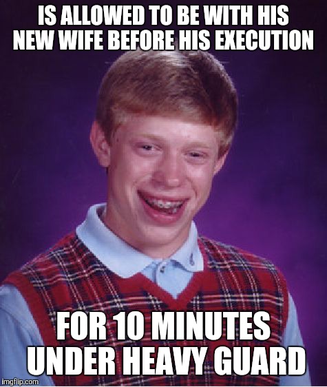 Bad Luck Brian Meme | IS ALLOWED TO BE WITH HIS NEW WIFE BEFORE HIS EXECUTION; FOR 10 MINUTES UNDER HEAVY GUARD | image tagged in memes,bad luck brian | made w/ Imgflip meme maker