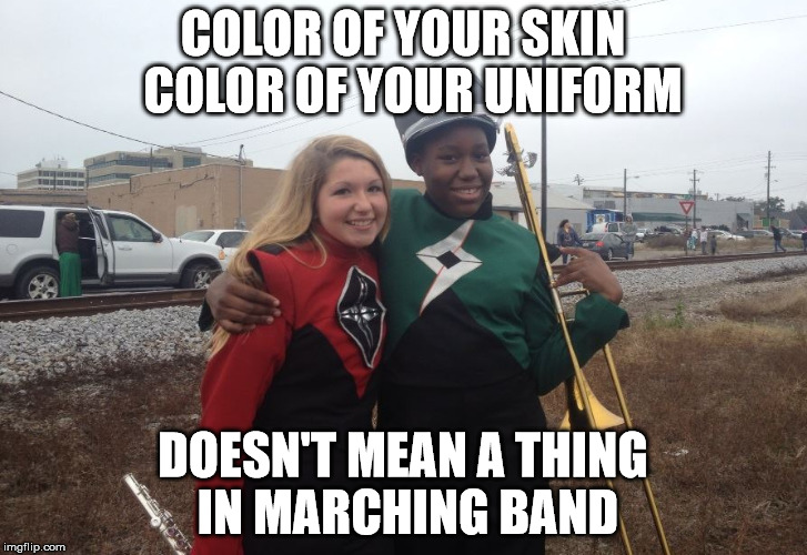 COLOR OF YOUR SKIN  COLOR OF YOUR UNIFORM; DOESN'T MEAN A THING IN MARCHING BAND | image tagged in marching band | made w/ Imgflip meme maker