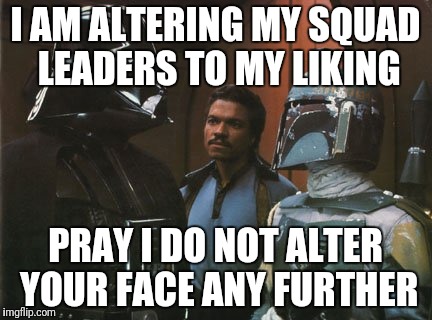 Star Wars Darth Vader Altering the Deal  | I AM ALTERING MY SQUAD LEADERS TO MY LIKING; PRAY I DO NOT ALTER YOUR FACE ANY FURTHER | image tagged in star wars darth vader altering the deal | made w/ Imgflip meme maker