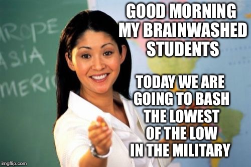 Unhelpful High School Teacher Meme | GOOD MORNING MY BRAINWASHED STUDENTS; TODAY WE ARE GOING TO BASH THE LOWEST OF THE LOW IN THE MILITARY | image tagged in memes,unhelpful high school teacher | made w/ Imgflip meme maker