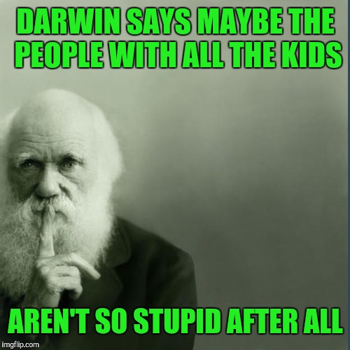 DARWIN SAYS MAYBE THE PEOPLE WITH ALL THE KIDS AREN'T SO STUPID AFTER ALL | made w/ Imgflip meme maker