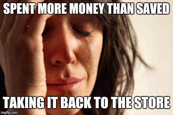 First World Problems Meme | SPENT MORE MONEY THAN SAVED TAKING IT BACK TO THE STORE | image tagged in memes,first world problems | made w/ Imgflip meme maker
