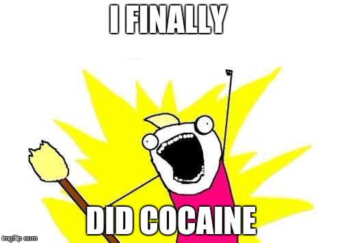 X All The Y | I FINALLY; DID COCAINE | image tagged in memes,x all the y | made w/ Imgflip meme maker