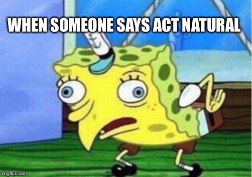 Mocking Spongebob Meme | WHEN SOMEONE SAYS ACT NATURAL | image tagged in memes,mocking spongebob | made w/ Imgflip meme maker