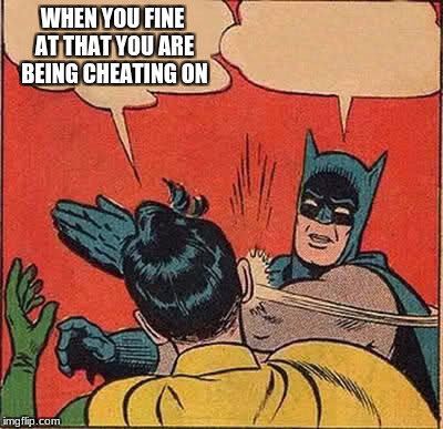 Batman Slapping Robin | WHEN YOU FINE AT THAT YOU ARE BEING CHEATING ON | image tagged in memes,batman slapping robin | made w/ Imgflip meme maker