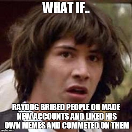 Conspiracy Keanu Meme | WHAT IF.. RAYDOG BRIBED PEOPLE OR MADE NEW ACCOUNTS AND LIKED HIS OWN MEMES AND COMMETED ON THEM | image tagged in memes,conspiracy keanu | made w/ Imgflip meme maker
