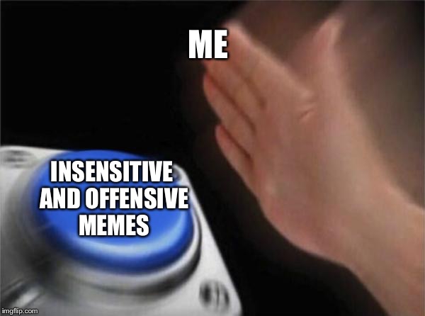 Me whenever I feel like it | ME; INSENSITIVE AND OFFENSIVE MEMES | image tagged in memes,blank nut button,offensive | made w/ Imgflip meme maker